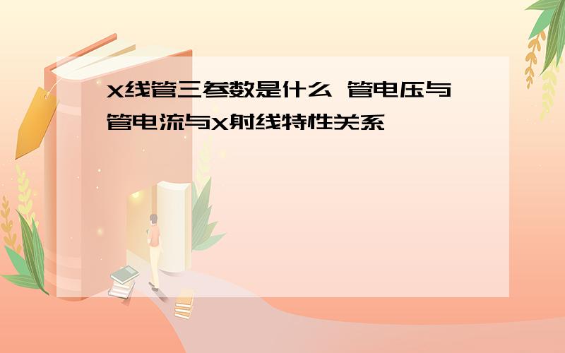 X线管三参数是什么 管电压与管电流与X射线特性关系