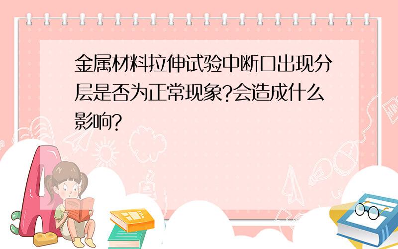 金属材料拉伸试验中断口出现分层是否为正常现象?会造成什么影响?