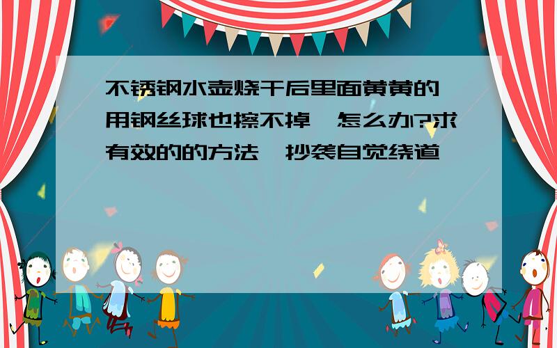 不锈钢水壶烧干后里面黄黄的,用钢丝球也擦不掉,怎么办?求有效的的方法,抄袭自觉绕道