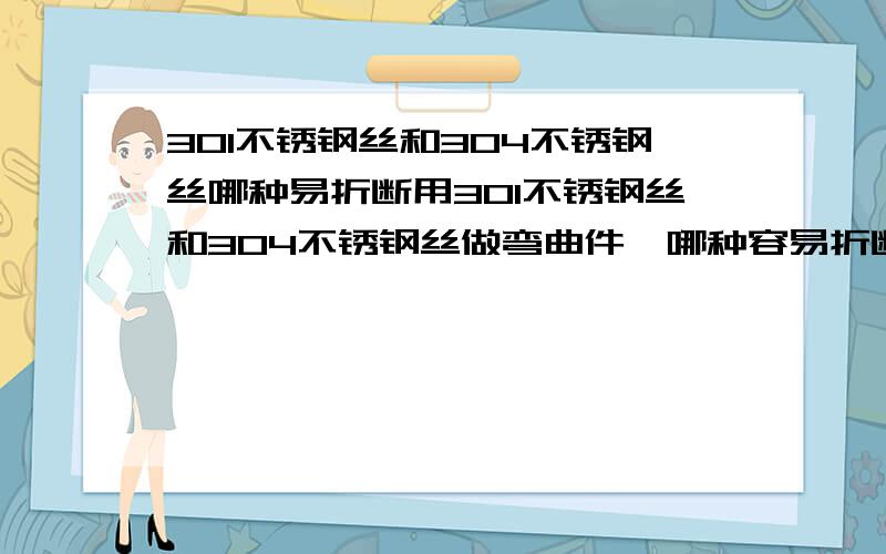 301不锈钢丝和304不锈钢丝哪种易折断用301不锈钢丝和304不锈钢丝做弯曲件,哪种容易折断?