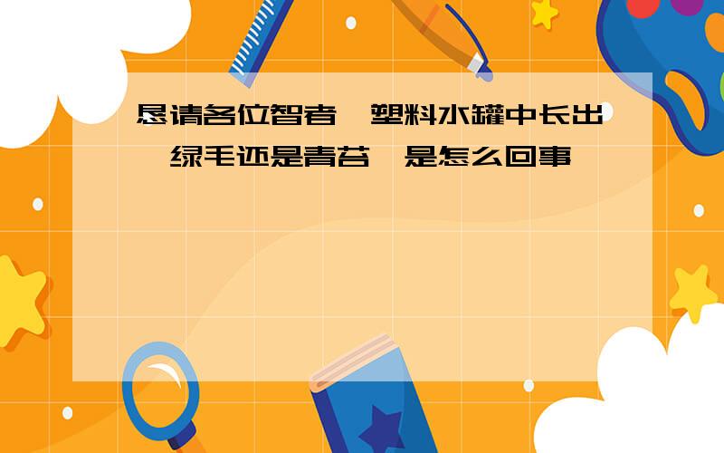 恳请各位智者,塑料水罐中长出【绿毛还是青苔】是怎么回事,