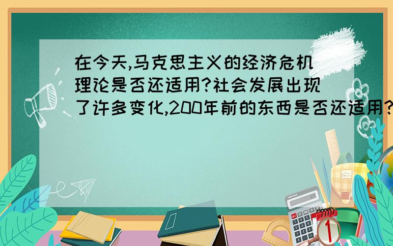 在今天,马克思主义的经济危机理论是否还适用?社会发展出现了许多变化,200年前的东西是否还适用?麻烦说的详细点,我对政治经济方面的东西理解能力较差