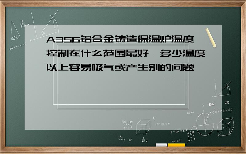 A356铝合金铸造保温炉温度控制在什么范围最好,多少温度以上容易吸气或产生别的问题