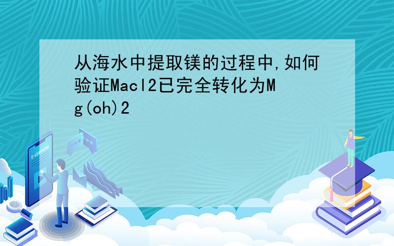 从海水中提取镁的过程中,如何验证Macl2已完全转化为Mg(oh)2