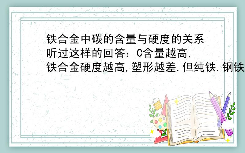 铁合金中碳的含量与硬度的关系听过这样的回答：C含量越高,铁合金硬度越高,塑形越差.但纯铁.钢铁.生铁它们之间的硬度大小的排序又怎么解释?不要太深奥,我只是个初中生,