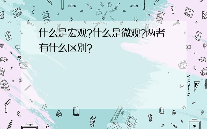 什么是宏观?什么是微观?两者有什么区别?