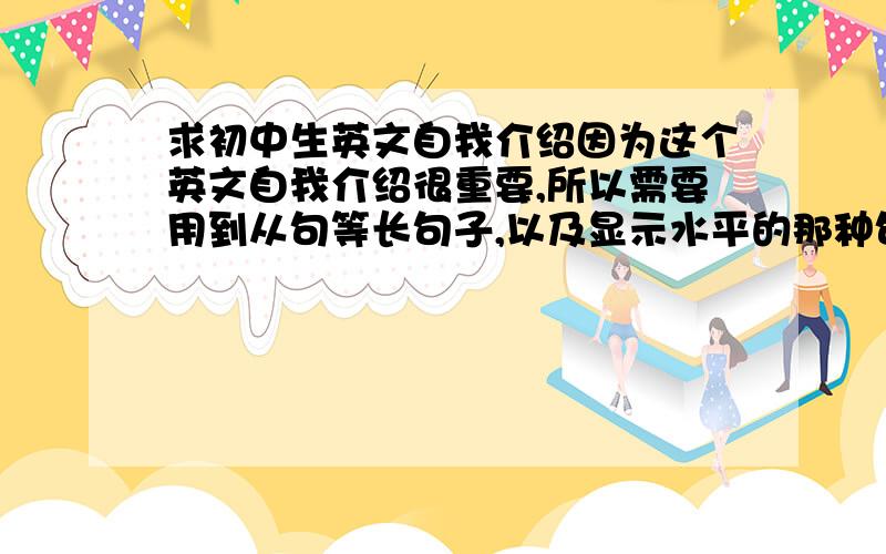 求初中生英文自我介绍因为这个英文自我介绍很重要,所以需要用到从句等长句子,以及显示水平的那种句子,简单句就算了.我性格活泼,爱好写作,喜欢读书.这些个人特征大家自己想象就好,关