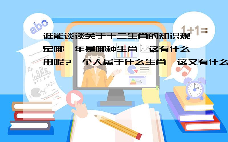 谁能谈谈关于十二生肖的知识规定哪一年是哪种生肖,这有什么用呢?一个人属于什么生肖,这又有什么用呢?