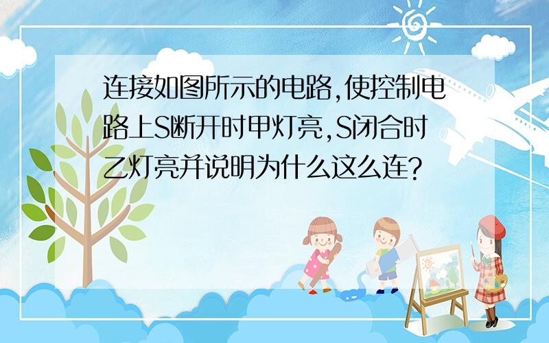 连接如图所示的电路,使控制电路上S断开时甲灯亮,S闭合时乙灯亮并说明为什么这么连?