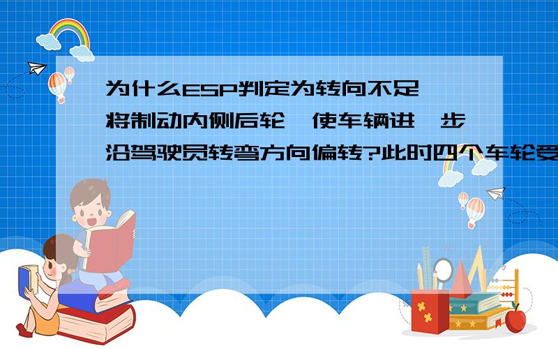 为什么ESP判定为转向不足,将制动内侧后轮,使车辆进一步沿驾驶员转弯方向偏转?此时四个车轮受力如何?