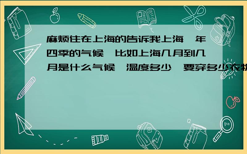 麻烦住在上海的告诉我上海一年四季的气候,比如上海几月到几月是什么气候,温度多少,要穿多少衣物?有台风或其他自然灾害吗?什么时候比较潮湿?