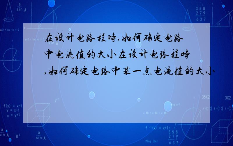 在设计电路程时,如何确定电路中电流值的大小在设计电路程时,如何确定电路中某一点电流值的大小