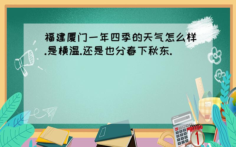 福建厦门一年四季的天气怎么样.是横温.还是也分春下秋东.