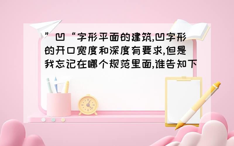 ”凹“字形平面的建筑,凹字形的开口宽度和深度有要求,但是我忘记在哪个规范里面,谁告知下