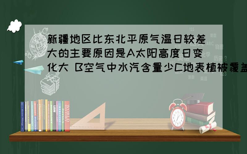 新疆地区比东北平原气温日较差大的主要原因是A太阳高度日变化大 B空气中水汽含量少C地表植被覆盖率高 D地势高,空气稀薄