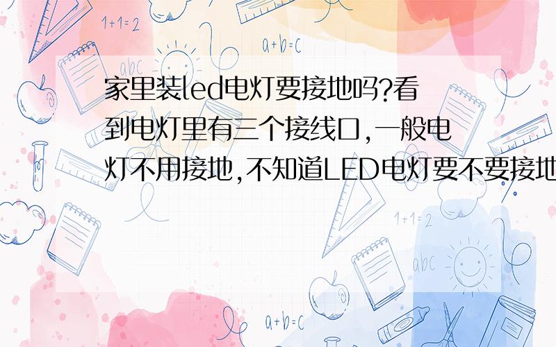 家里装led电灯要接地吗?看到电灯里有三个接线口,一般电灯不用接地,不知道LED电灯要不要接地?