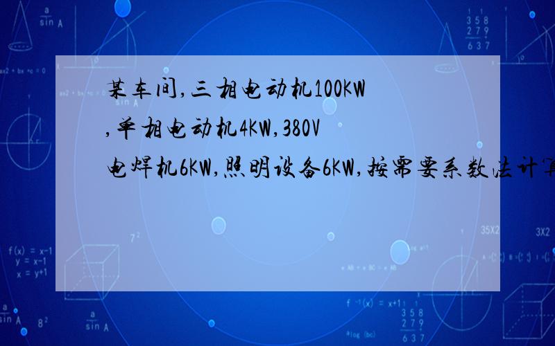 某车间,三相电动机100KW,单相电动机4KW,380V电焊机6KW,照明设备6KW,按需要系数法计算该车间总负荷.三相电动机需要系数0.14,功率因素0.5.单相电机需要系数法0.55,功率因数0.8.电焊机需要系数0.35,