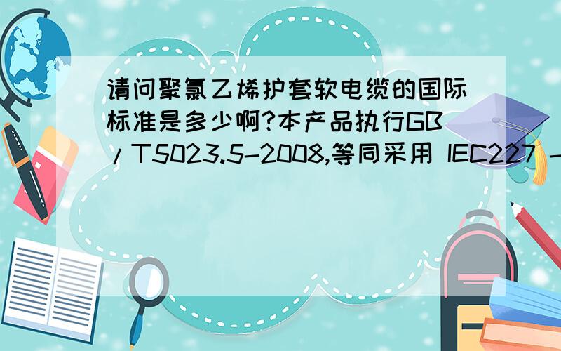 请问聚氯乙烯护套软电缆的国际标准是多少啊?本产品执行GB/T5023.5-2008,等同采用 IEC227 -5：1979产品质量符合标准 请问这句话对吗?