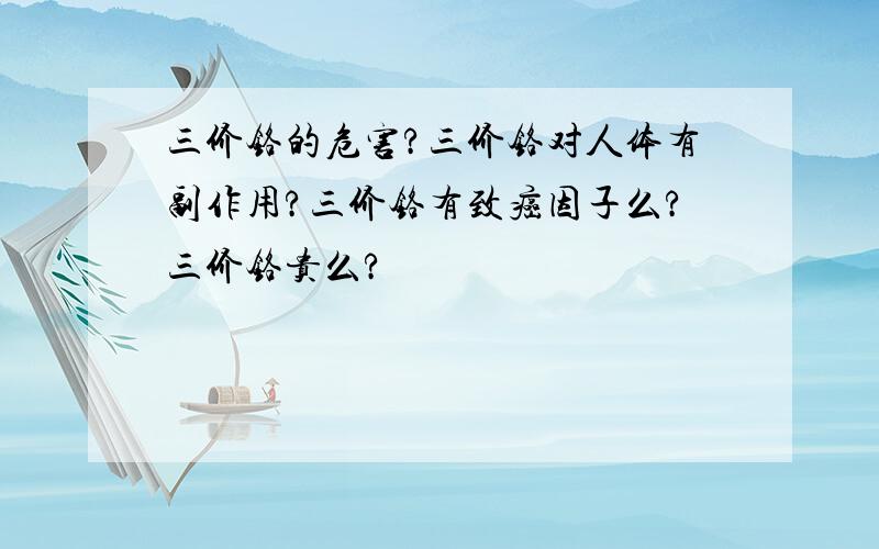 三价铬的危害?三价铬对人体有副作用?三价铬有致癌因子么?三价铬贵么?