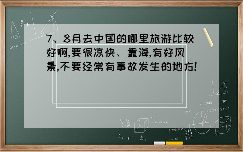 7、8月去中国的哪里旅游比较好啊,要很凉快、靠海,有好风景,不要经常有事故发生的地方!