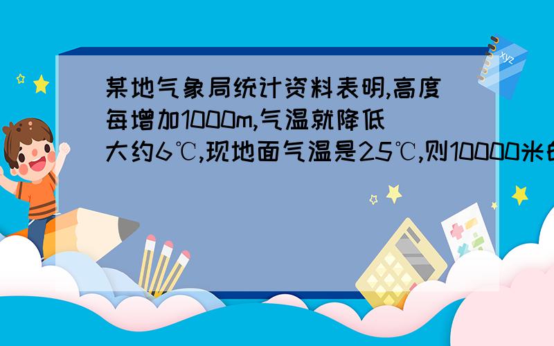 某地气象局统计资料表明,高度每增加1000m,气温就降低大约6℃,现地面气温是25℃,则10000米的高空的气温约是多少℃