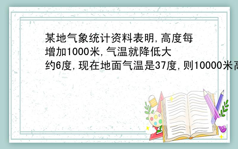 某地气象统计资料表明,高度每增加1000米,气温就降低大约6度,现在地面气温是37度,则10000米高空中的气温大约是多少?