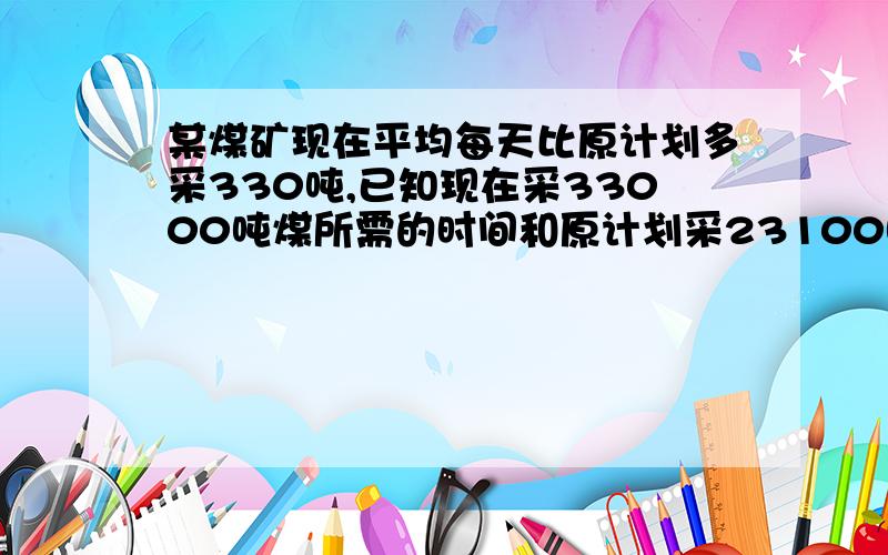 某煤矿现在平均每天比原计划多采330吨,已知现在采33000吨煤所需的时间和原计划采23100吨煤的时间相同,问现在平均每天采煤多少吨?只有这一条我不懂..