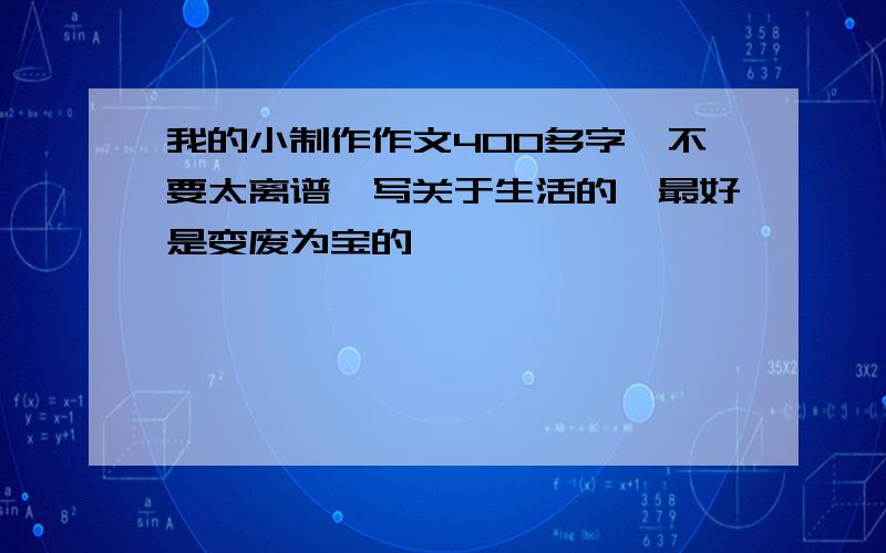 我的小制作作文400多字,不要太离谱,写关于生活的,最好是变废为宝的