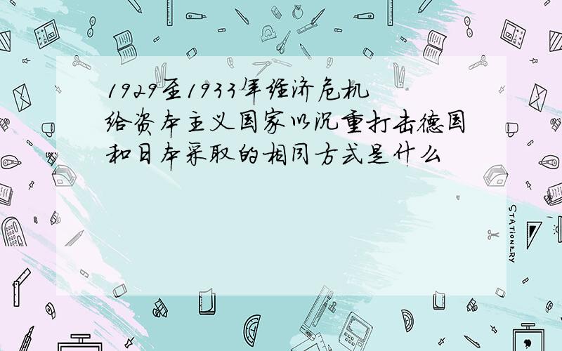 1929至1933年经济危机给资本主义国家以沉重打击德国和日本采取的相同方式是什么