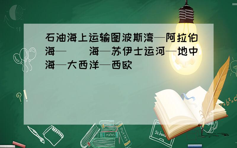 石油海上运输图波斯湾—阿拉伯海—（）海—苏伊士运河—地中海—大西洋—西欧