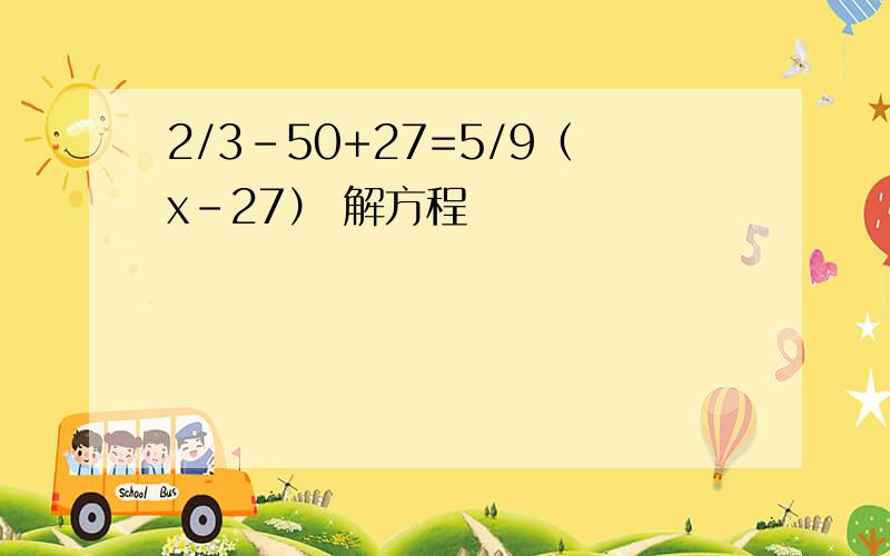 2/3-50+27=5/9（x-27） 解方程