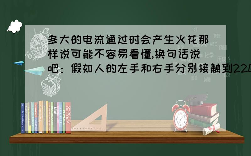 多大的电流通过时会产生火花那样说可能不容易看懂,换句话说吧：假如人的左手和右手分别接触到220V电源那么在接触的那一瞬间会产生电火花吗?如果用金属丝去短路的话肯定会产生火花对