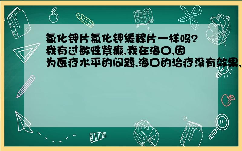 氯化钾片氯化钾缓释片一样吗?我有过敏性紫癫,我在海口,因为医疗水平的问题,海口的治疗没有效果,加上内地好多药这里都没有,今天我姐去协和帮我问了医生,医生给我开了氯化钾片和芦丁片