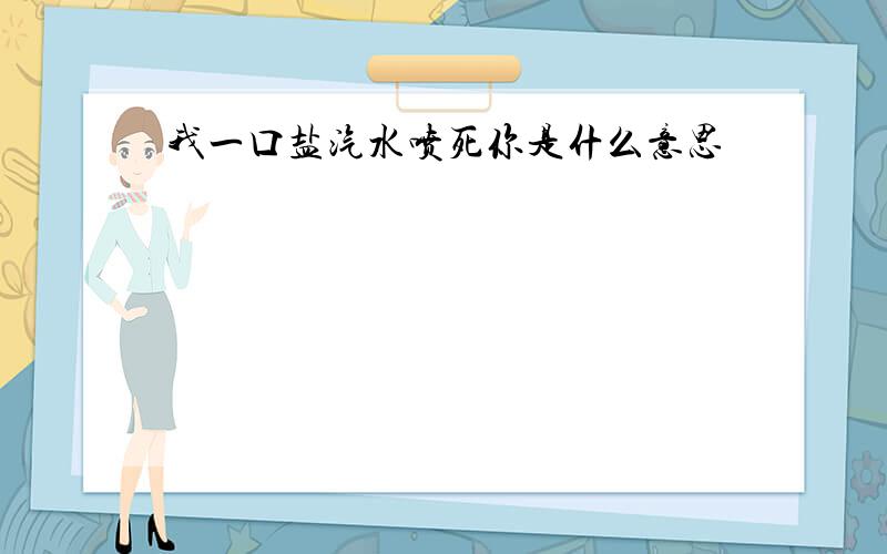 我一口盐汽水喷死你是什么意思