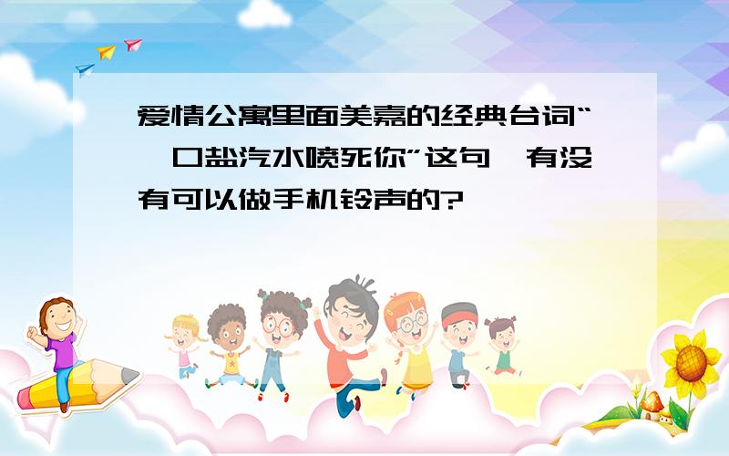 爱情公寓里面美嘉的经典台词“一口盐汽水喷死你”这句,有没有可以做手机铃声的?