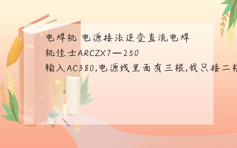 电焊机 电源接法逆变直流电焊机佳士ARCZX7—250 输入AC380,电源线里面有三根,我只接二根线,能不能当220V的电用```请大家告诉一下````接的是一个两顶的插头，有一根线什么也没接，插上电源机