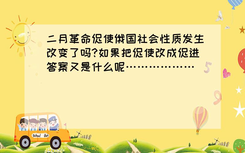 二月革命促使俄国社会性质发生改变了吗?如果把促使改成促进答案又是什么呢………………