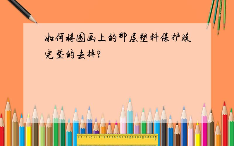 如何将图画上的那层塑料保护膜完整的去掉?