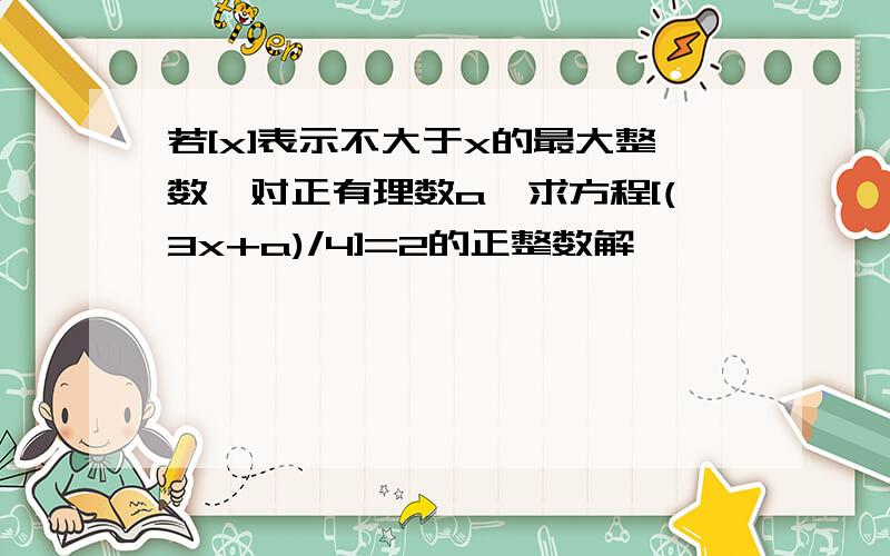 若[x]表示不大于x的最大整数,对正有理数a,求方程[(3x+a)/4]=2的正整数解