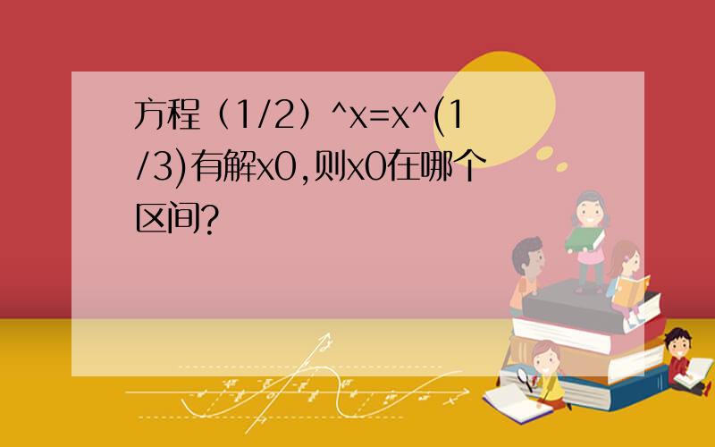 方程（1/2）^x=x^(1/3)有解x0,则x0在哪个区间?