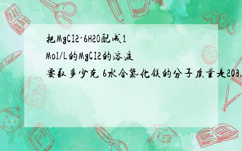 把MgCI2·6H2O配成1Mol/L的MgCI2的溶液要取多少克 6水合氯化镁的分子质量是203.30配成100mM母液