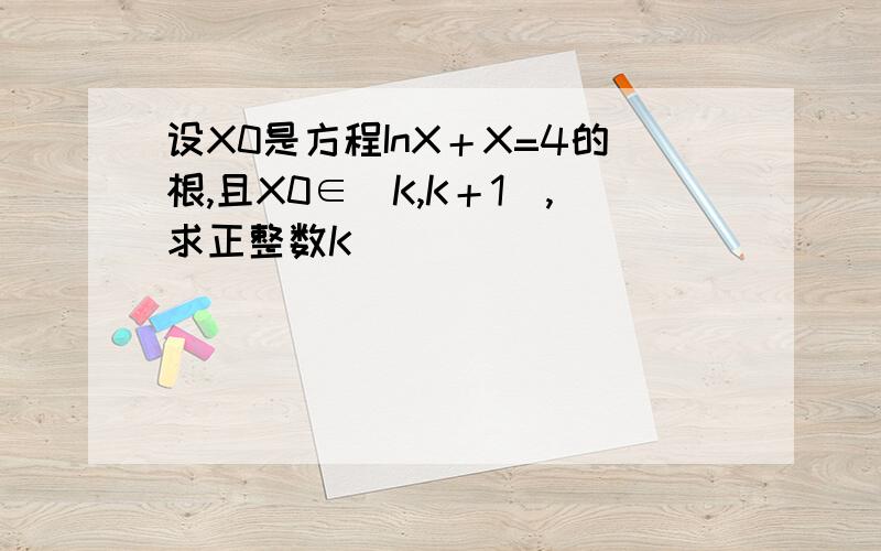 设X0是方程InX＋X=4的根,且X0∈（K,K＋1）,求正整数K