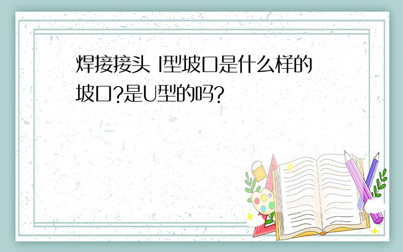 焊接接头 I型坡口是什么样的坡口?是U型的吗?