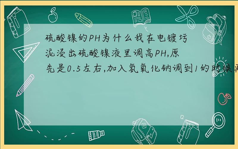 硫酸镍的PH为什么我在电镀圬泥浸出硫酸镍液里调高PH,原先是0.5左右,加入氢氧化钠调到1的时候再加入溶液就变颜色了,加高了就变成棕色的,再者就成膏体了,为什么1以上就会,而且调节是时候