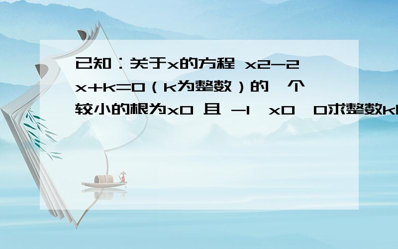 已知：关于x的方程 x2-2x+k=0（k为整数）的一个较小的根为x0 且 -1《x0《0求整数k的值