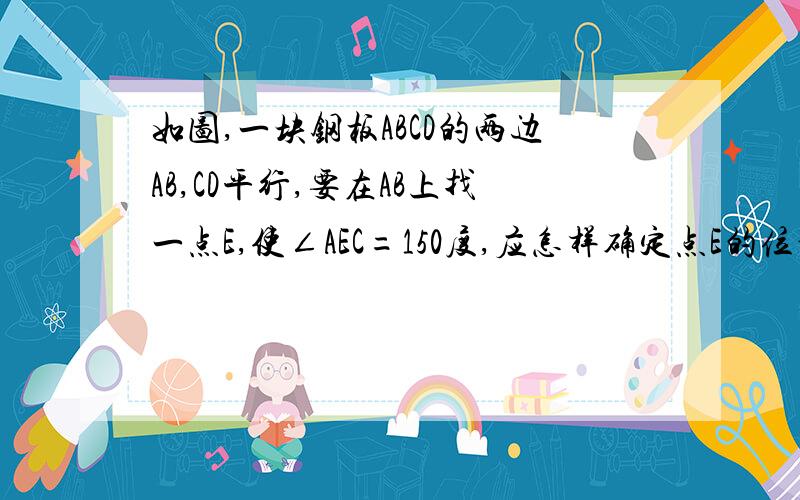 如图,一块钢板ABCD的两边AB,CD平行,要在AB上找一点E,使∠AEC=150度,应怎样确定点E的位置?为什么?