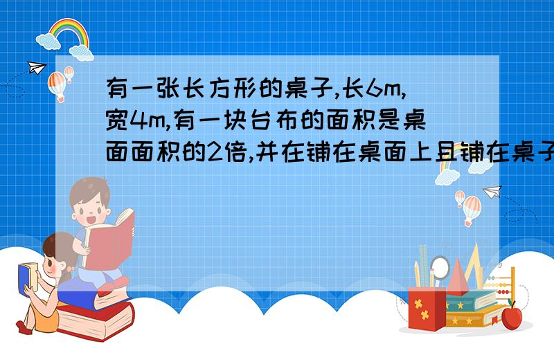 有一张长方形的桌子,长6m,宽4m,有一块台布的面积是桌面面积的2倍,并在铺在桌面上且铺在桌子上时,各边垂下的长度相同,则台布长 和宽为多少.能不能用方程解他？