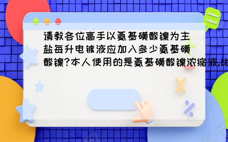 请教各位高手以氨基磺酸镍为主盐每升电镀液应加入多少氨基磺酸镍?本人使用的是氨基磺酸镍浓缩液,比重是1.54左右.