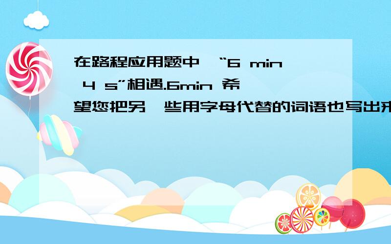 在路程应用题中,“6 min 4 s”相遇.6min 希望您把另一些用字母代替的词语也写出来.