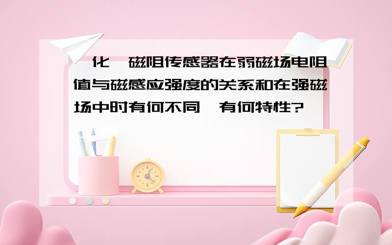 锑化铟磁阻传感器在弱磁场电阻值与磁感应强度的关系和在强磁场中时有何不同,有何特性?